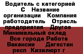 Водитель с категорией С › Название организации ­ Компания-работодатель › Отрасль предприятия ­ Другое › Минимальный оклад ­ 1 - Все города Работа » Вакансии   . Дагестан респ.,Кизилюрт г.